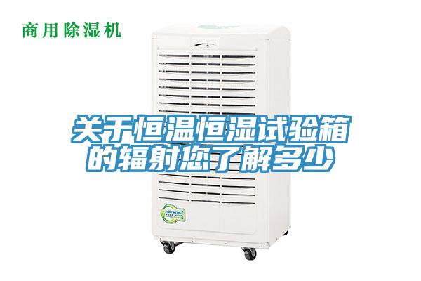 关于恒温恒湿试验箱的辐射您了解多少