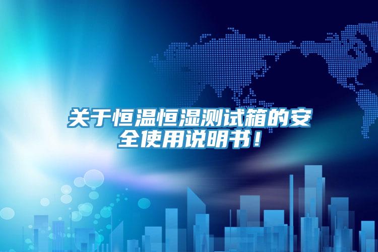 关于恒温恒湿测试箱的安全使用说明书！