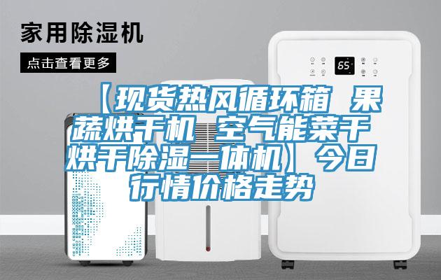 【现货热风循环箱 果蔬烘干机 空气能菜干烘干除湿一体机】今日行情价格走势