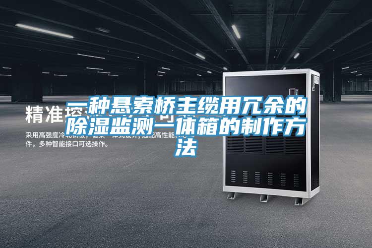 一种悬索桥主缆用冗余的除湿监测一体箱的制作方法