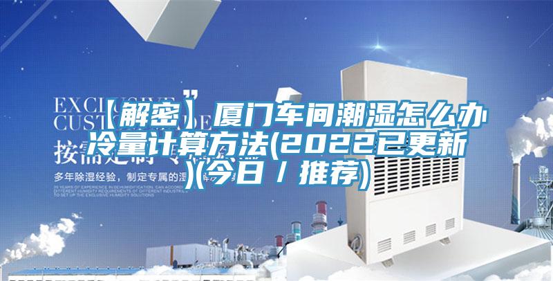 【解密】厦门车间潮湿怎么办冷量计算方法(2022已更新)(今日／推荐)