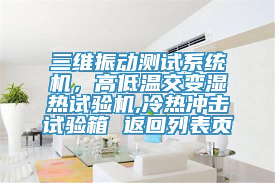 三维振动测试系统机，高低温交变湿热试验机,冷热冲击试验箱 返回列表页