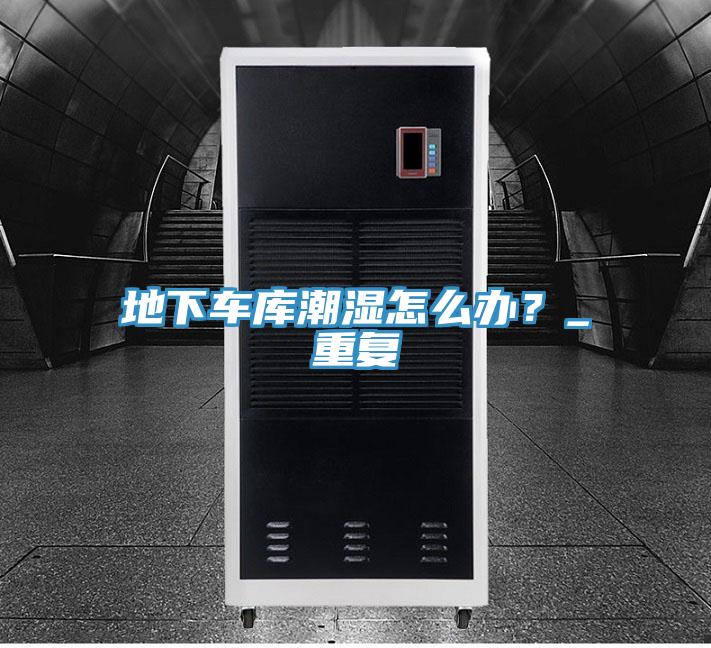 地下车库潮湿怎么办？_重复