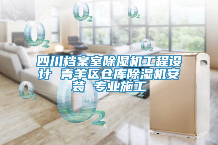 四川档案室除湿机工程设计 青羊区仓库除湿机安装 专业施工