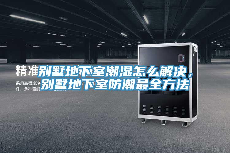 别墅地下室潮湿怎么解决，别墅地下室防潮最全方法