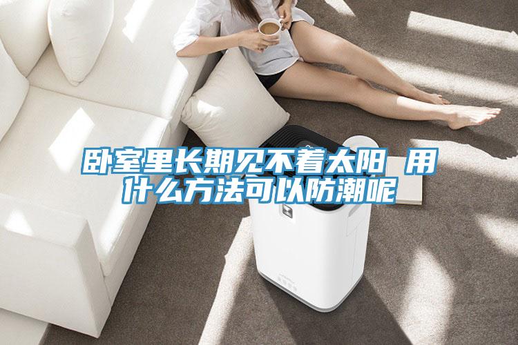 卧室里长期见不着太阳 用什么方法可以防潮呢