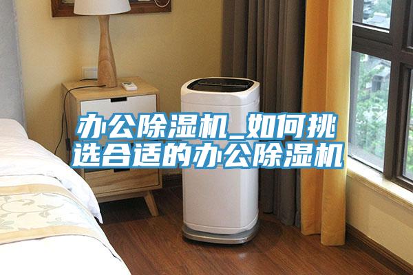 办公除湿机_如何挑选合适的办公除湿机