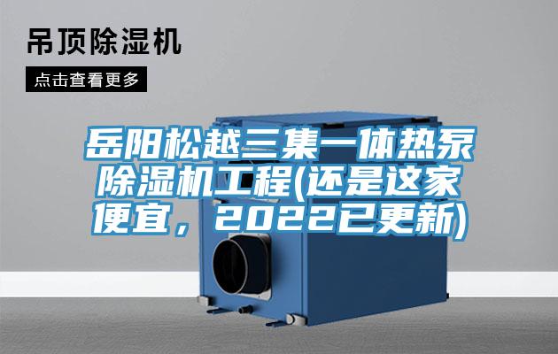 岳阳松越三集一体热泵除湿机工程(还是这家便宜，2022已更新)