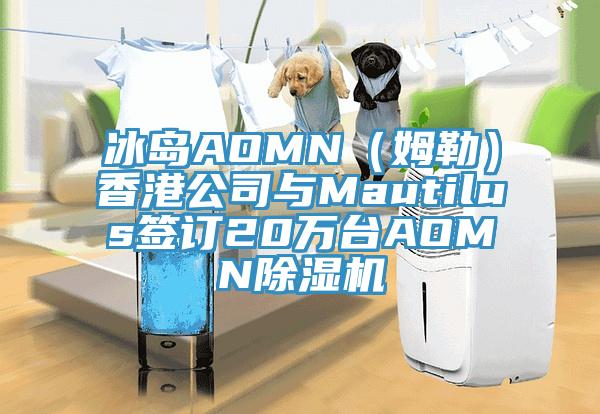 冰岛AOMN（姆勒）香港公司与Mautilus签订20万台AOMN除湿机