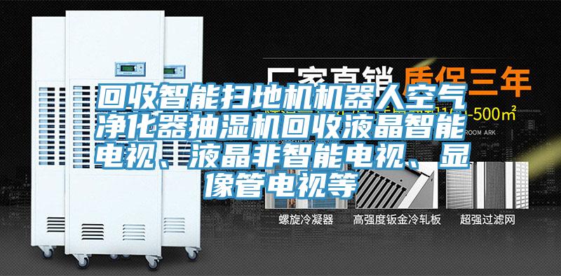 回收智能扫地机机器人空气净化器抽湿机回收液晶智能电视、液晶非智能电视、显像管电视等
