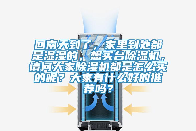 回南天到了，家里到处都是湿湿的，想买台除湿机，请问大家除湿机都是怎么买的呢？大家有什么好的推荐吗？