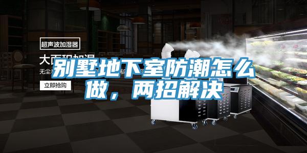 别墅地下室防潮怎么做，两招解决
