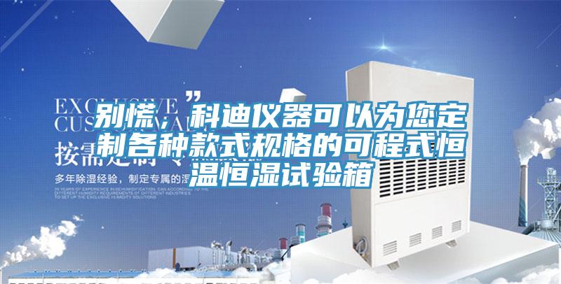 别慌，科迪仪器可以为您定制各种款式规格的可程式恒温恒湿试验箱