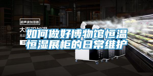 如何做好博物馆恒温恒湿展柜的日常维护