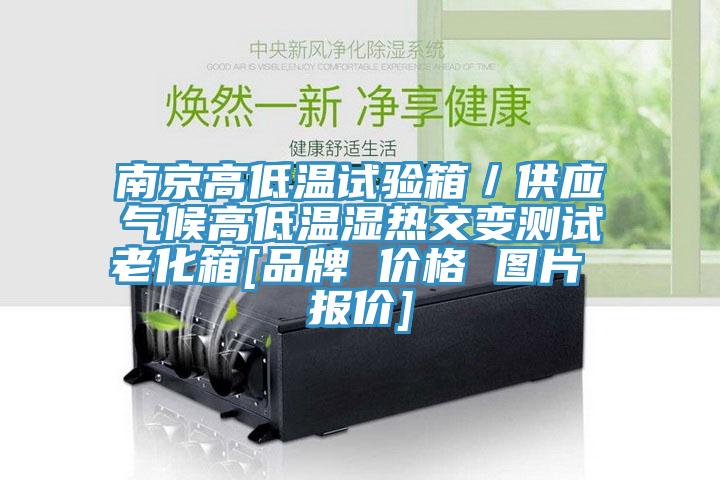 南京高低温试验箱／供应气候高低温湿热交变测试老化箱[品牌 价格 图片 报价]