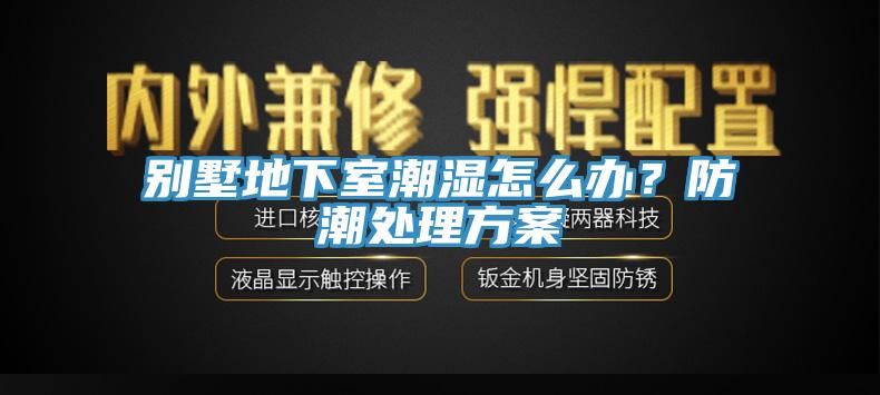 别墅地下室潮湿怎么办？防潮处理方案