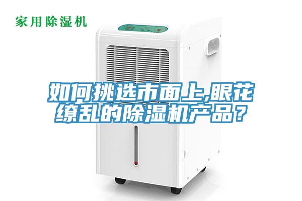 如何挑选市面上,眼花缭乱的除湿机产品？