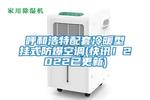 呼和浩特配套冷暖型挂式防爆空调(快讯！2022已更新)