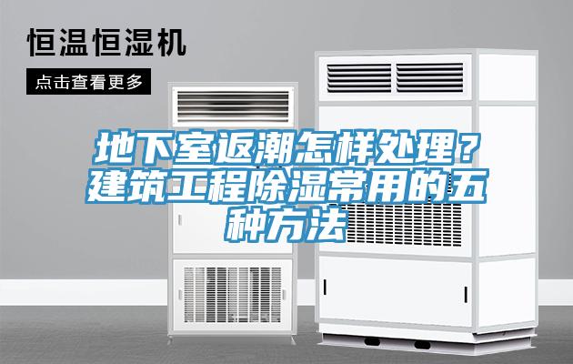 地下室返潮怎样处理？建筑工程除湿常用的五种方法
