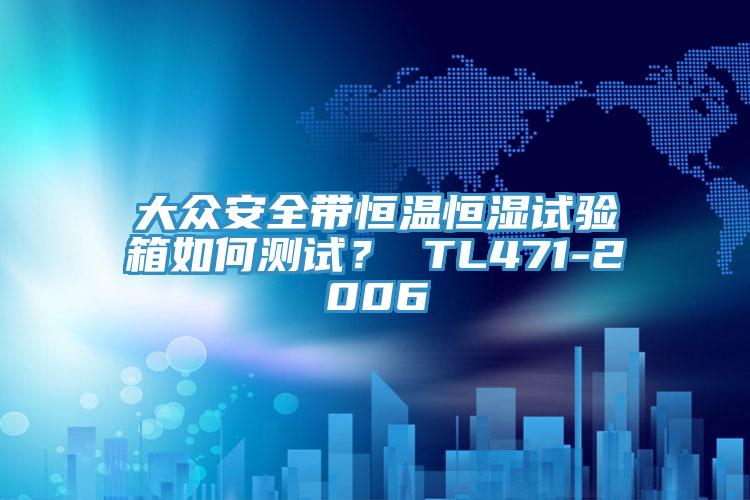 大众安全带恒温恒湿试验箱如何测试？ TL471-2006