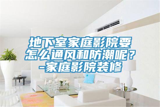 地下室家庭影院要怎么通风和防潮呢？-家庭影院装修