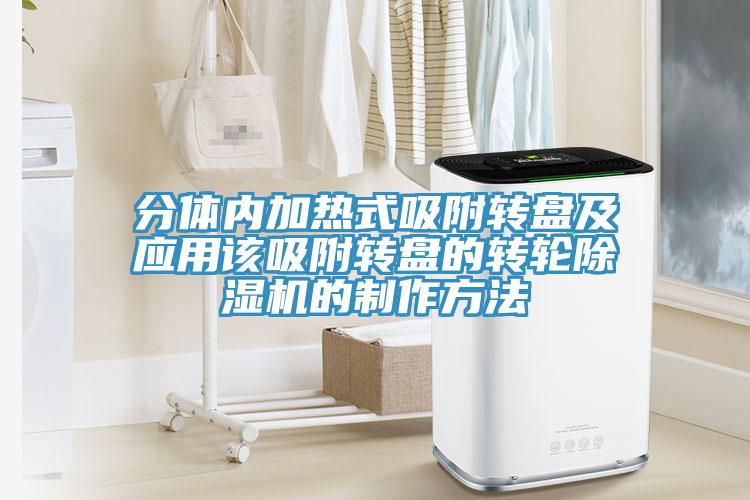 分体内加热式吸附转盘及应用该吸附转盘的转轮除湿机的制作方法