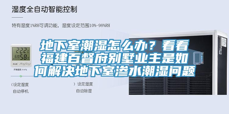 地下室潮湿怎么办？看看福建百督府别墅业主是如何解决地下室渗水潮湿问题