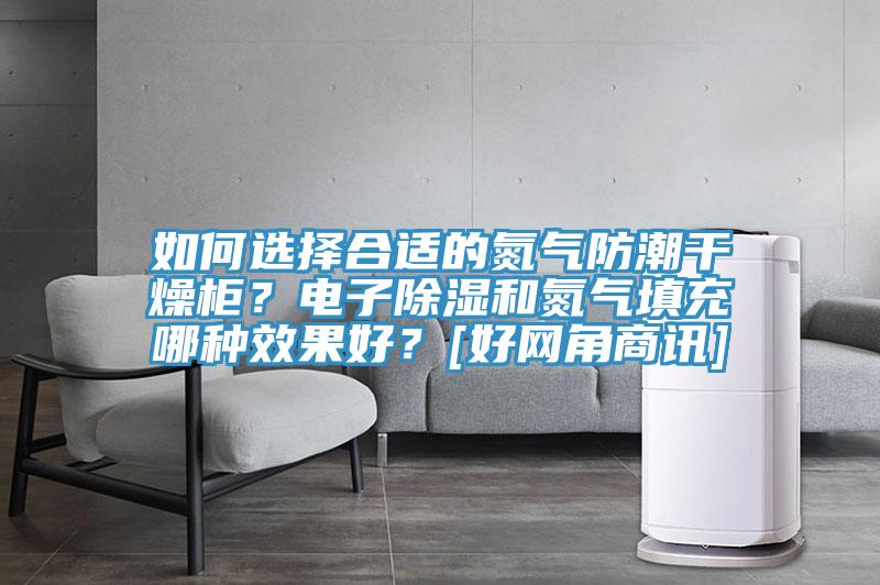 如何选择合适的氮气防潮干燥柜？电子除湿和氮气填充哪种效果好？[好网角商讯]