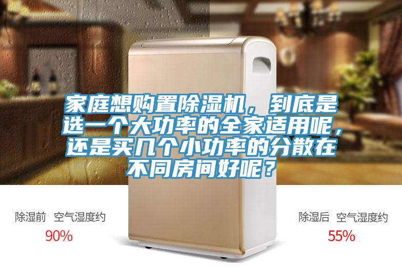 家庭想购置除湿机，到底是选一个大功率的全家适用呢，还是买几个小功率的分散在不同房间好呢？