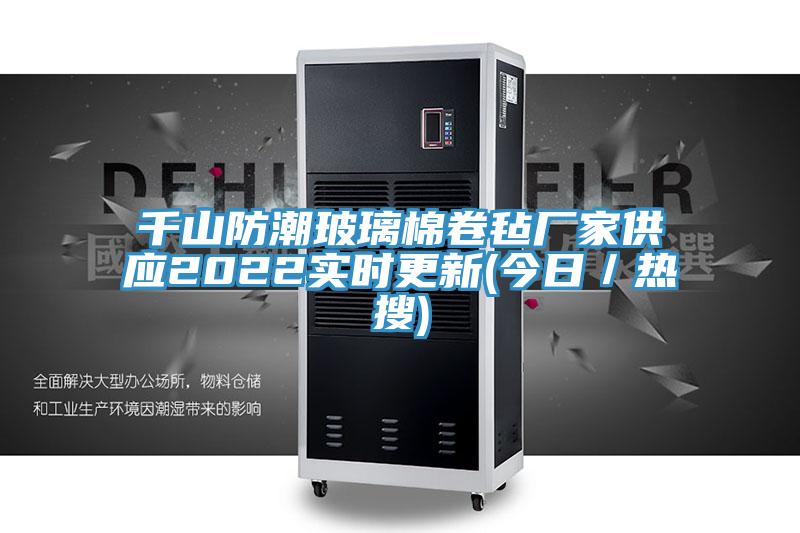 千山防潮玻璃棉卷毡厂家供应2022实时更新(今日/热搜)