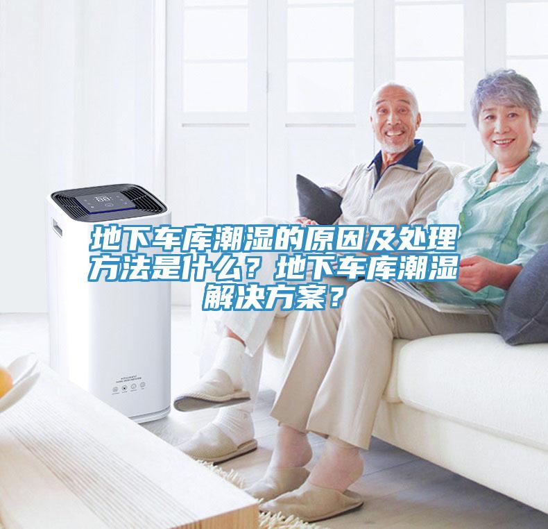 地下车库潮湿的原因及处理方法是什么？地下车库潮湿解决方案？
