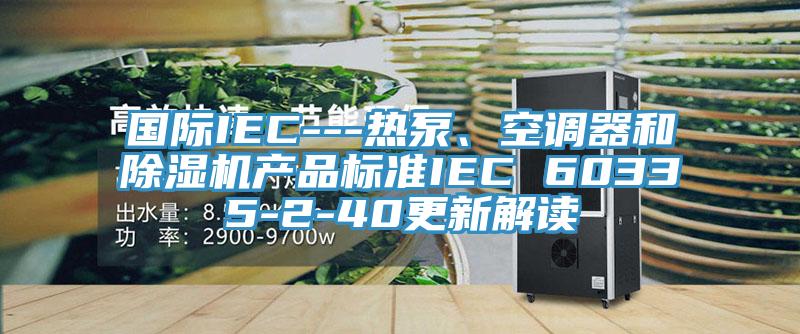 国际IEC---热泵、空调器和除湿机产品标准IEC 60335-2-40更新解读