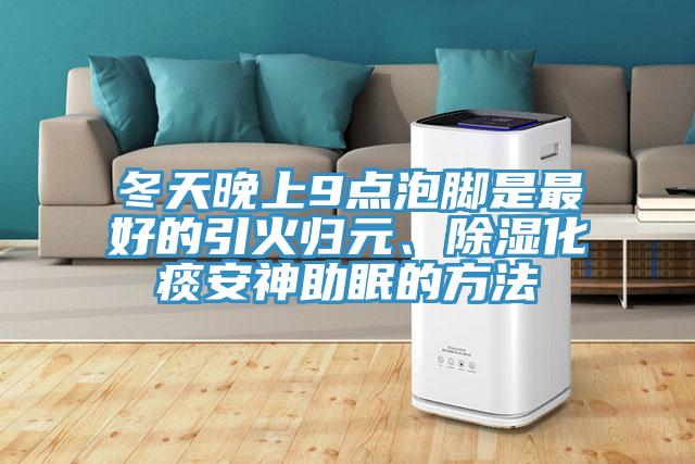 冬天晚上9点泡脚是最好的引火归元、除湿化痰安神助眠的方法