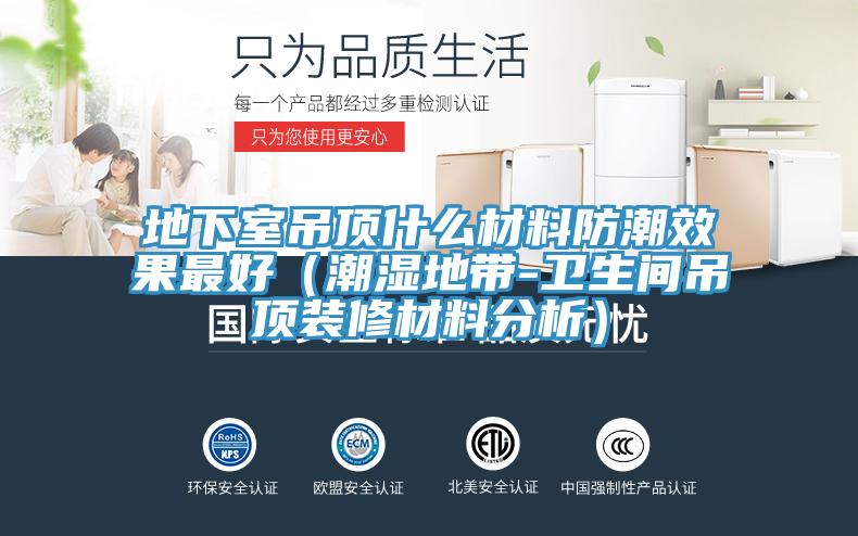地下室吊顶什么材料防潮效果最好（潮湿地带-卫生间吊顶装修材料分析）