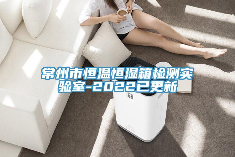 常州市恒温恒湿箱检测实验室-2022已更新