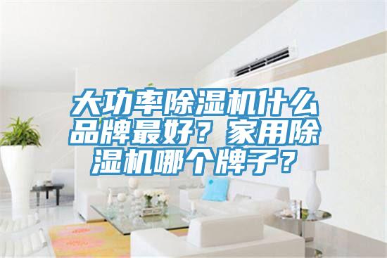 大功率除湿机什么品牌最好？家用除湿机哪个牌子？
