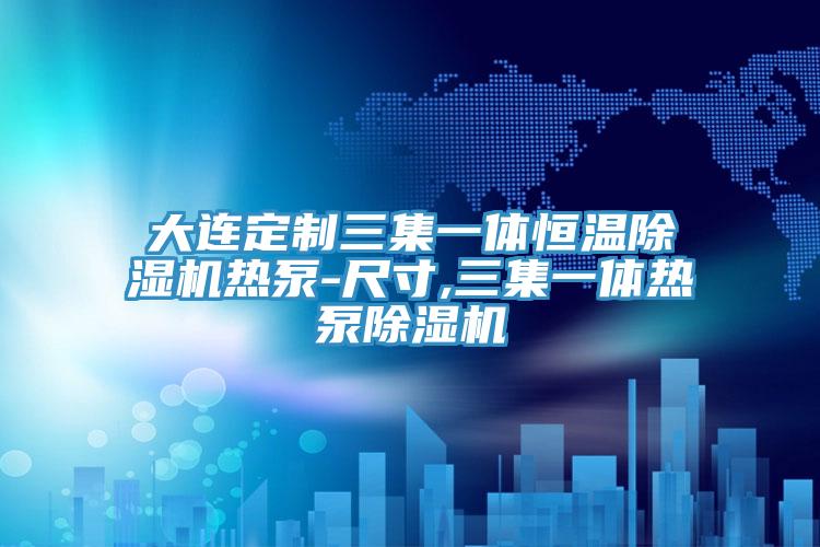 大连定制三集一体恒温除湿机热泵-尺寸,三集一体热泵除湿机