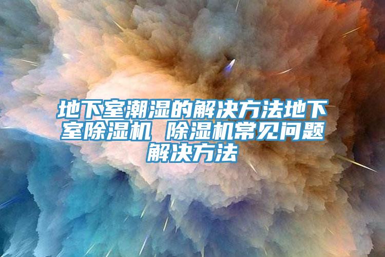 地下室潮湿的解决方法地下室除湿机 除湿机常见问题解决方法