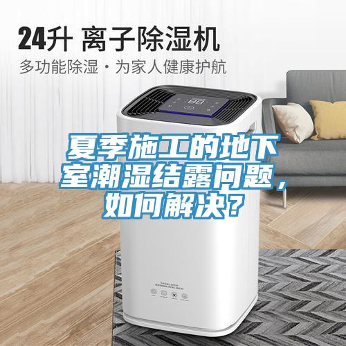 夏季施工的地下室潮湿结露问题，如何解决？