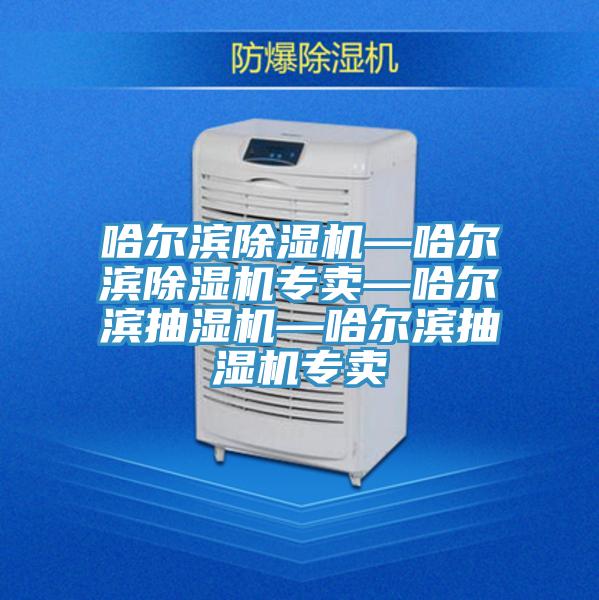哈尔滨除湿机—哈尔滨除湿机专卖—哈尔滨抽湿机—哈尔滨抽湿机专卖