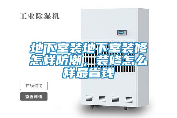 地下室装地下室装修怎样防潮，装修怎么样最省钱