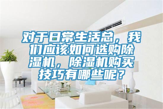 对于日常生活总，我们应该如何选购除湿机，除湿机购买技巧有哪些呢？