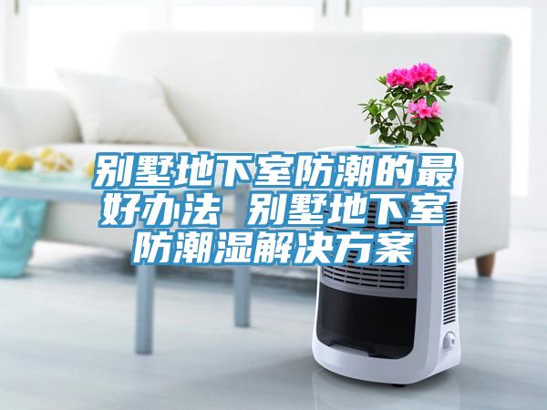 别墅地下室防潮的最好办法 别墅地下室防潮湿解决方案