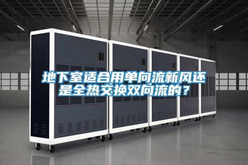 地下室适合用单向流新风还是全热交换双向流的？