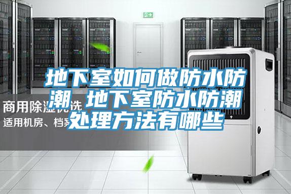 地下室如何做防水防潮 地下室防水防潮处理方法有哪些