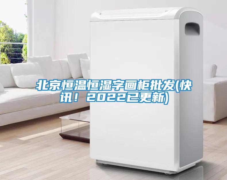 北京恒温恒湿字画柜批发(快讯！2022已更新)