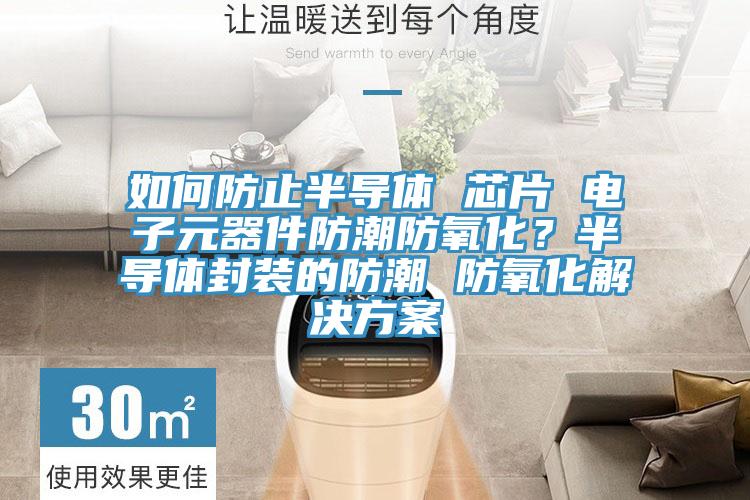 如何防止半导体 芯片 电子元器件防潮防氧化？半导体封装的防潮 防氧化解决方案
