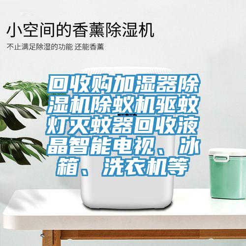 回收购加湿器除湿机除蚁机驱蚊灯灭蚊器回收液晶智能电视、冰箱、洗衣机等