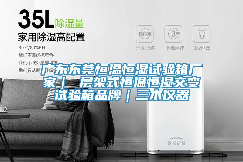 广东东莞恒温恒湿试验箱厂家｜ 层架式恒温恒湿交变试验箱品牌｜三木仪器