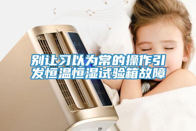 别让习以为常的操作引发恒温恒湿试验箱故障